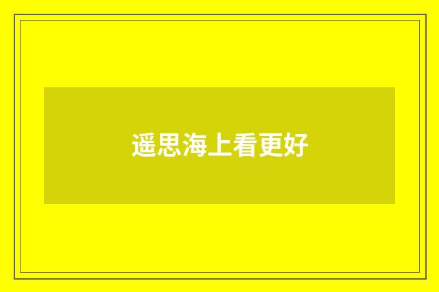 遥思海上看更好