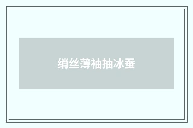 绡丝薄袖抽冰蚕