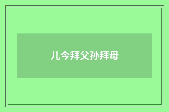 儿今拜父孙拜母