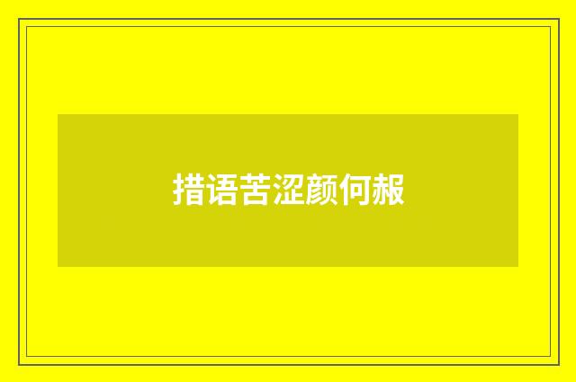 措语苦涩颜何赧