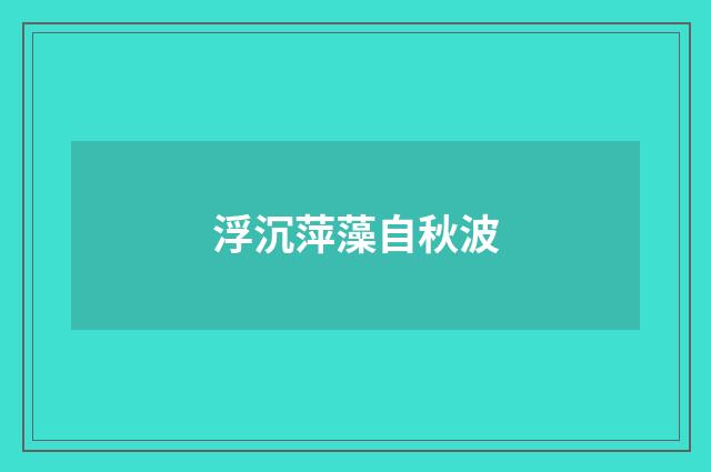 浮沉萍藻自秋波