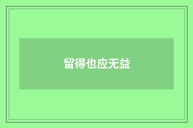 留得也应无益