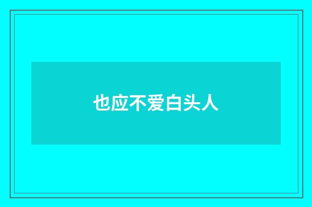也应不爱白头人