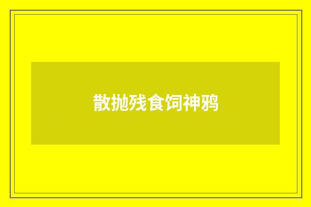 散抛残食饲神鸦