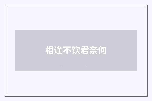 相逢不饮君奈何