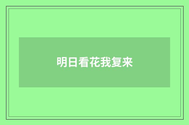 明日看花我复来