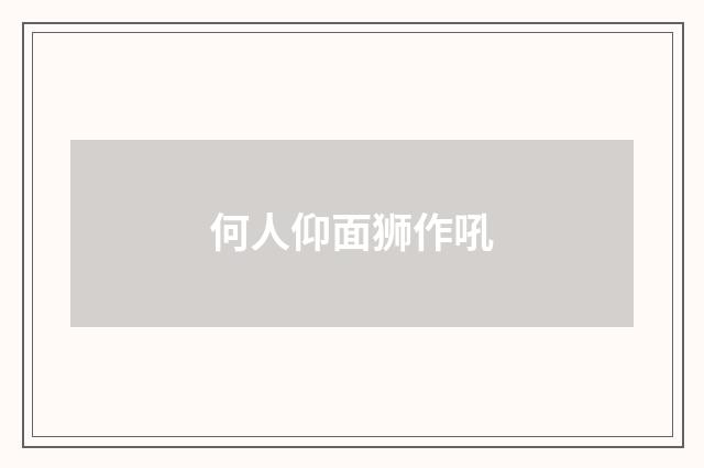 何人仰面狮作吼