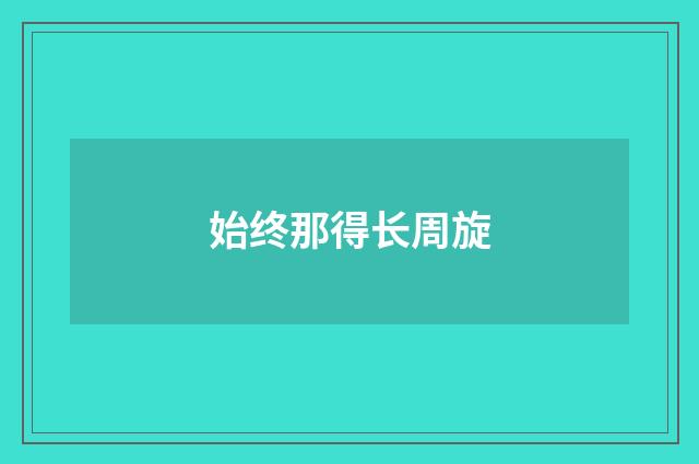 始终那得长周旋
