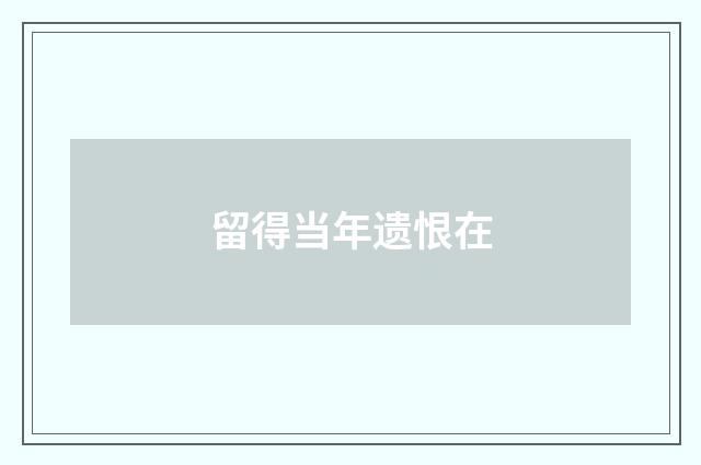留得当年遗恨在