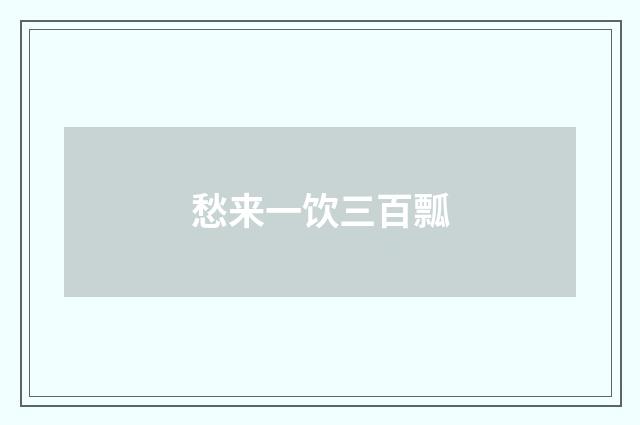 愁来一饮三百瓢