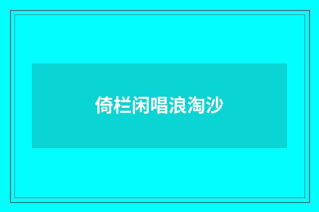 倚栏闲唱浪淘沙