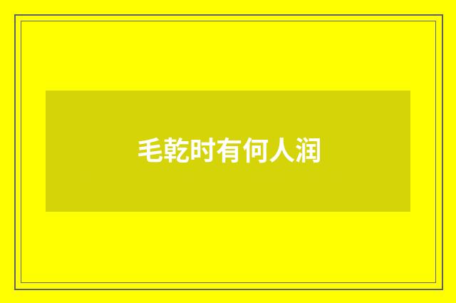 毛乾时有何人润