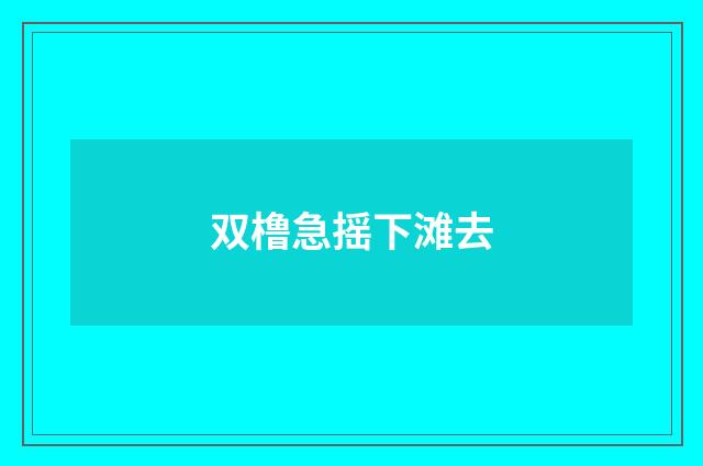 双橹急摇下滩去
