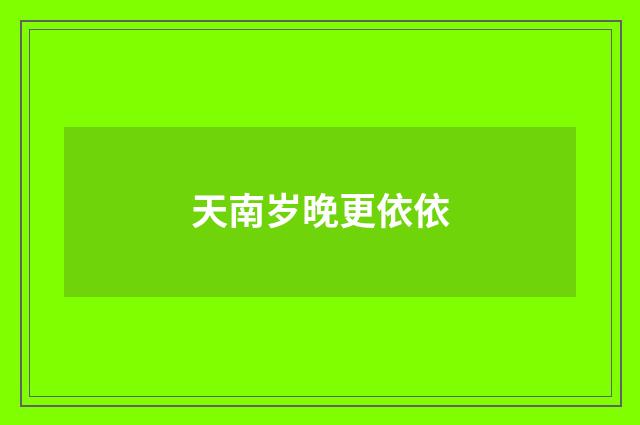 天南岁晚更依依