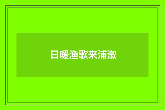 日暖渔歌来浦溆