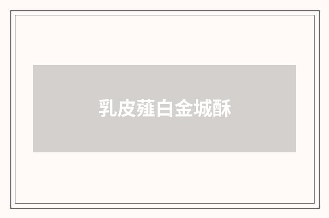 乳皮薤白金城酥