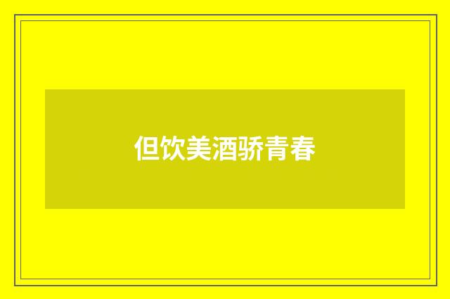 但饮美酒骄青春