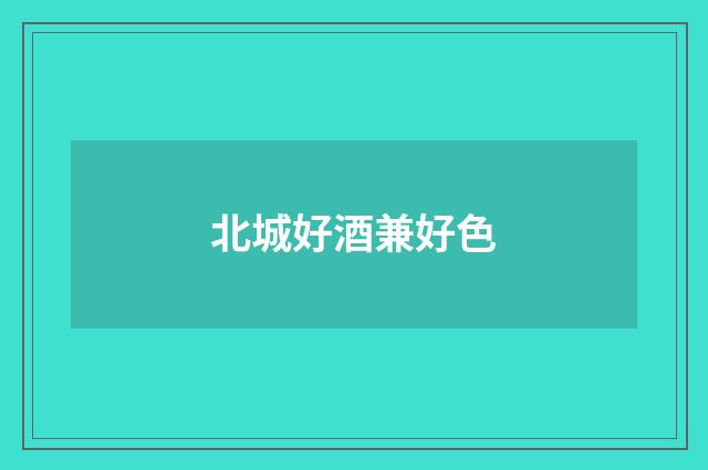北城好酒兼好色