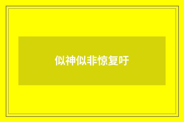 似神似非惊复吁