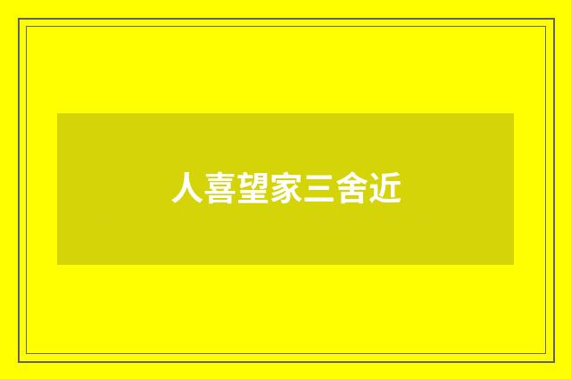 人喜望家三舍近