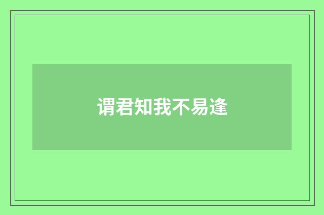 谓君知我不易逢