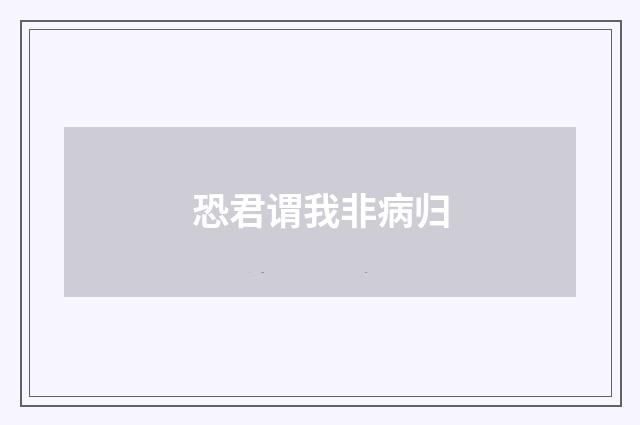 恐君谓我非病归