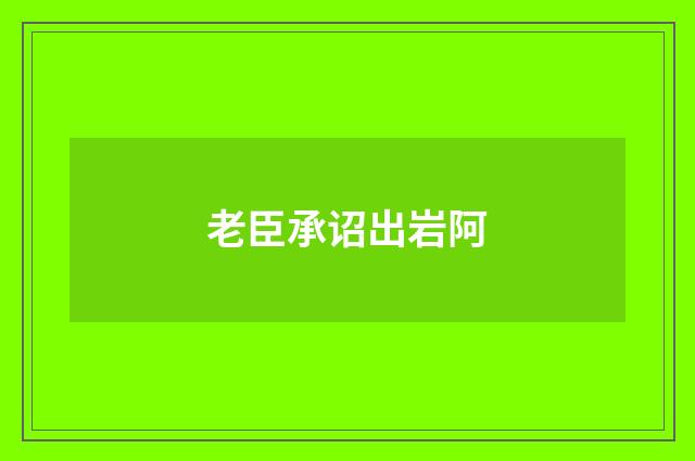 老臣承诏出岩阿