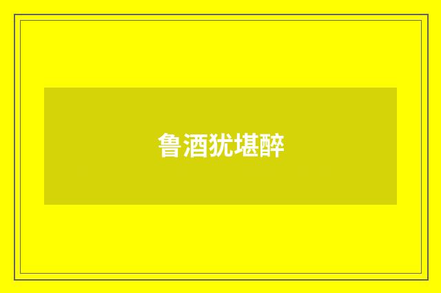 鲁酒犹堪醉