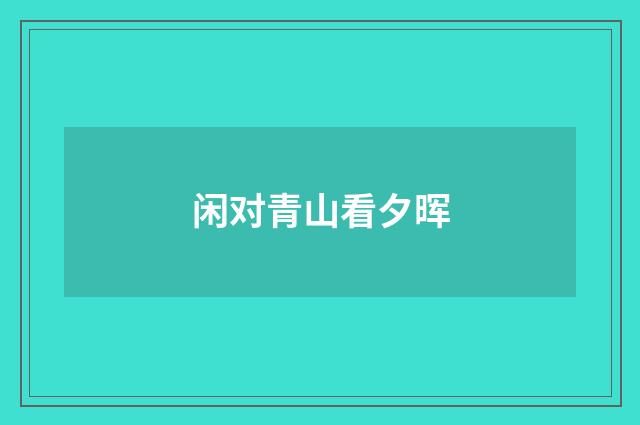 闲对青山看夕晖
