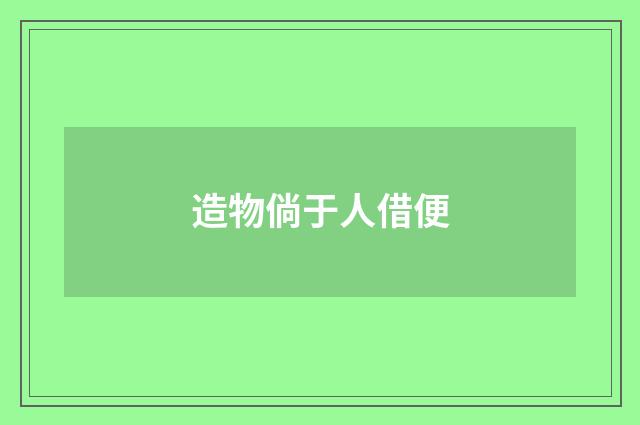 造物倘于人借便