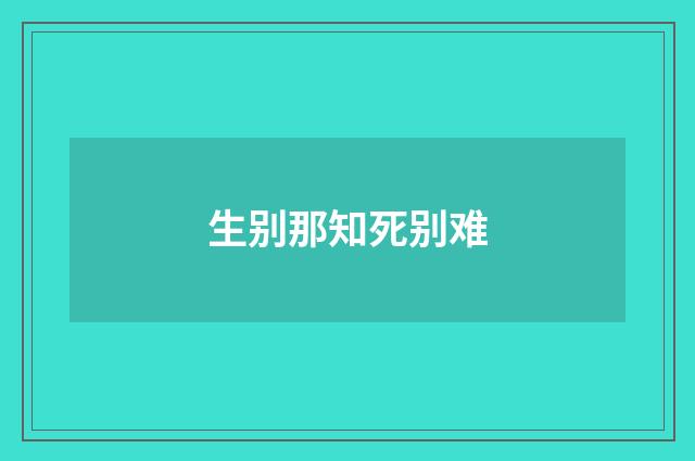 生别那知死别难