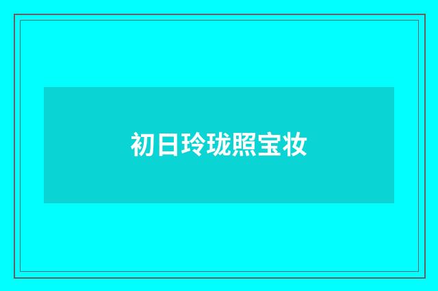 初日玲珑照宝妆