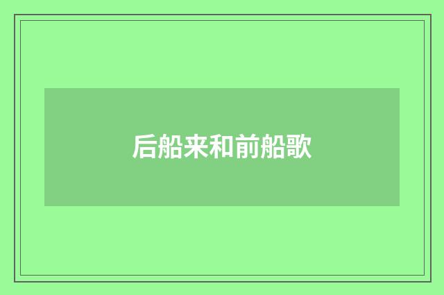 后船来和前船歌