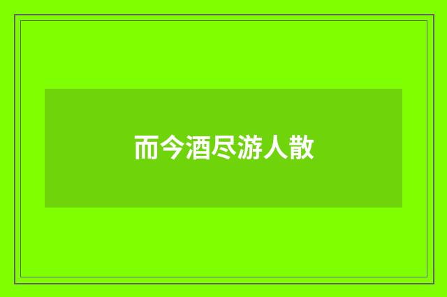 而今酒尽游人散
