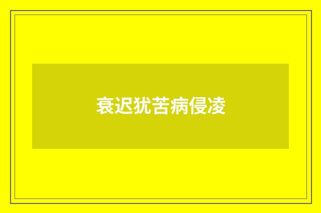 衰迟犹苦病侵凌