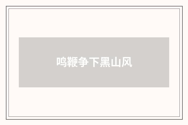 鸣鞭争下黑山风
