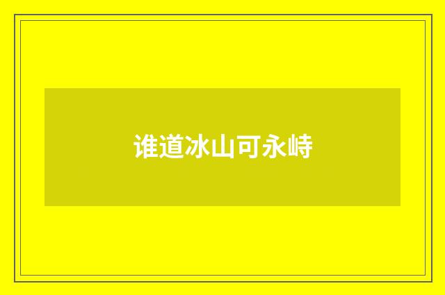 谁道冰山可永峙