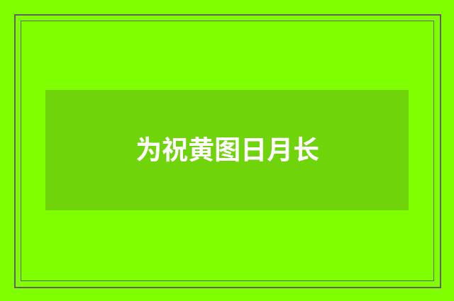 为祝黄图日月长