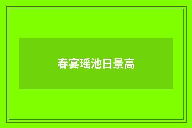 春宴瑶池日景高