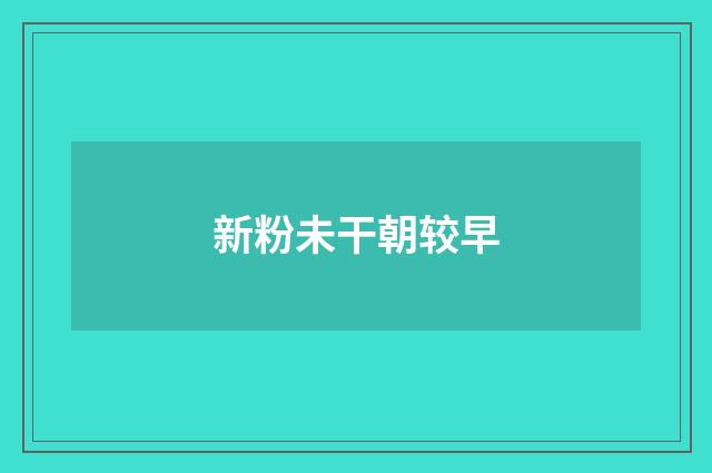 新粉未干朝较早