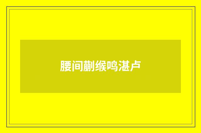 腰间蒯缑鸣湛卢