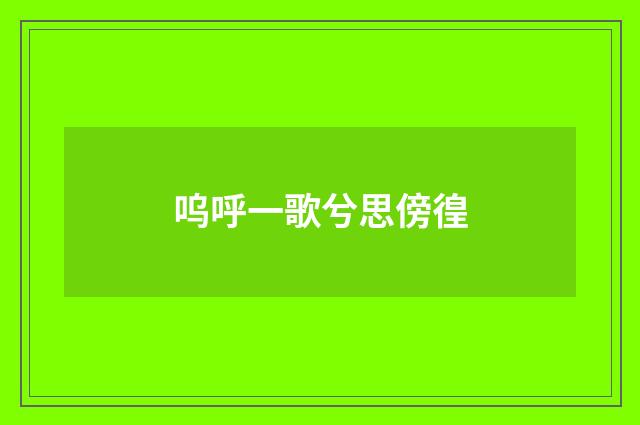 呜呼一歌兮思傍徨