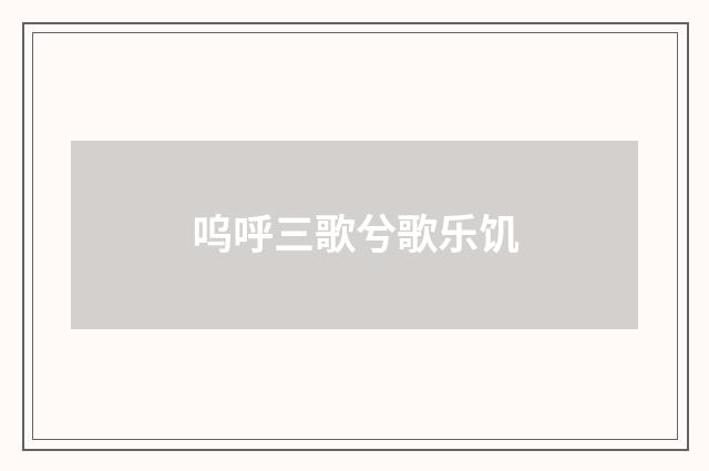 呜呼三歌兮歌乐饥