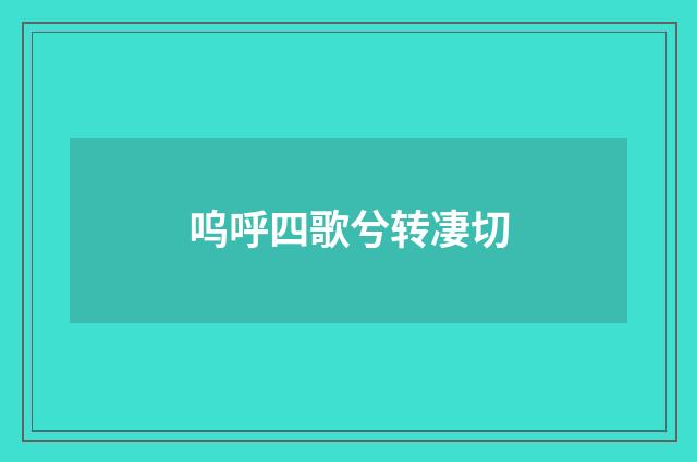 呜呼四歌兮转凄切
