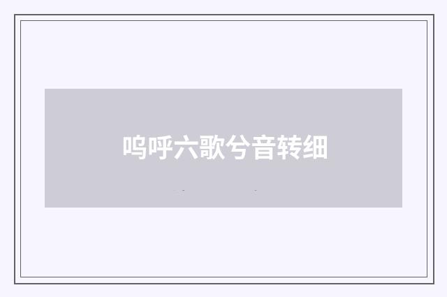 呜呼六歌兮音转细