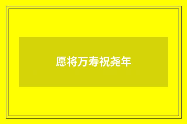 愿将万寿祝尧年