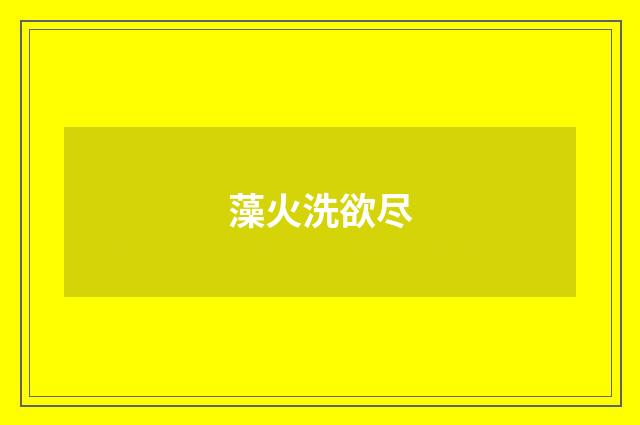 藻火洗欲尽
