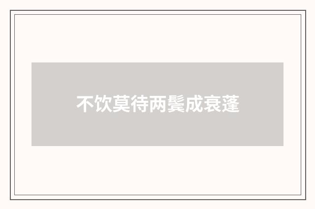 不饮莫待两鬓成衰蓬