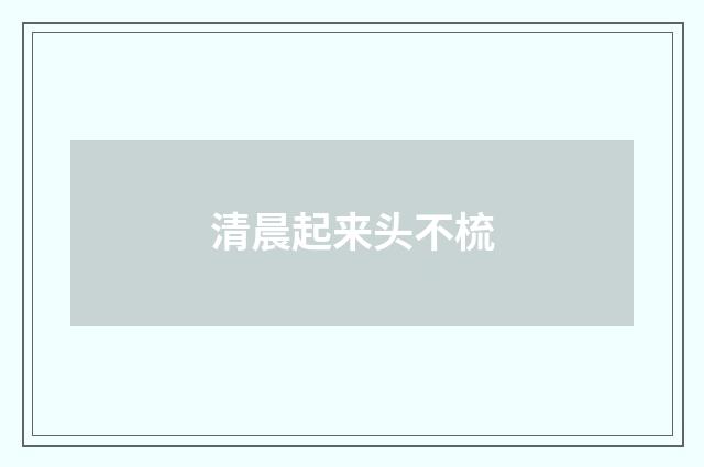 清晨起来头不梳