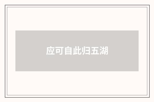 应可自此归五湖